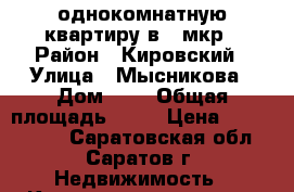 однокомнатную квартиру в 6 мкр › Район ­ Кировский › Улица ­ Мысникова › Дом ­ 3 › Общая площадь ­ 32 › Цена ­ 1 100 000 - Саратовская обл., Саратов г. Недвижимость » Квартиры продажа   